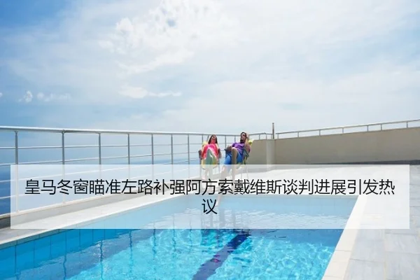 皇马冬窗瞄准左路补强阿方索戴维斯谈判进展引发热议