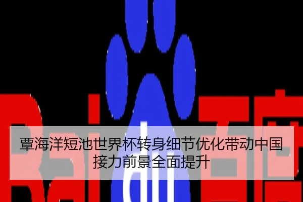 覃海洋短池世界杯转身细节优化带动中国接力前景全面提升